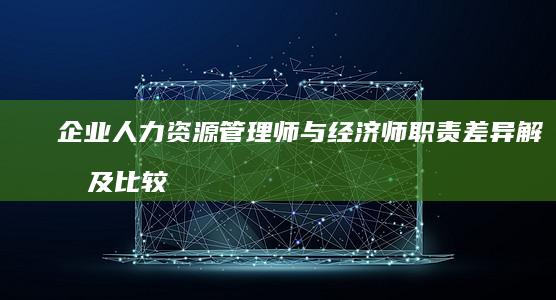 企业人力资源管理师与经济师职责差异解析及比较